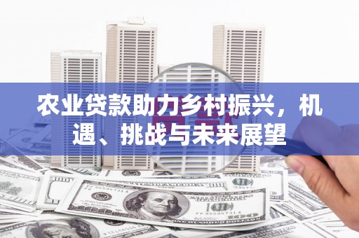 古县农业贷款助力乡村振兴，机遇、挑战与未来展望
