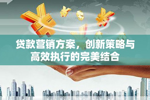 古县贷款营销方案，创新策略与高效执行的完美结合