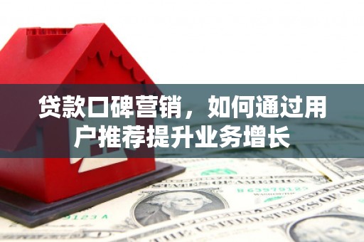 古县贷款口碑营销，如何通过用户推荐提升业务增长