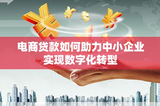 古县电商贷款如何助力中小企业实现数字化转型
