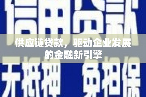 古县供应链贷款，驱动企业发展的金融新引擎