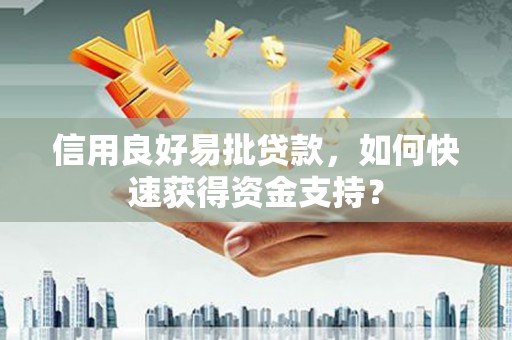 古县信用良好易批贷款，如何快速获得资金支持？