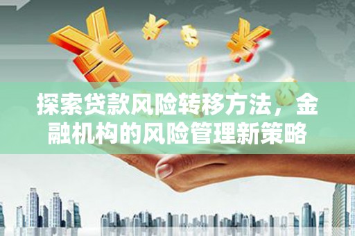 古县探索贷款风险转移方法，金融机构的风险管理新策略