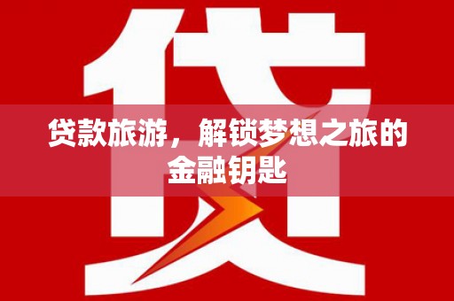 古县贷款旅游，解锁梦想之旅的金融钥匙