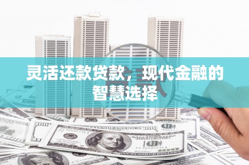古县灵活还款贷款，现代金融的智慧选择