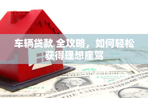 古县车辆贷款 全攻略，如何轻松获得理想座驾