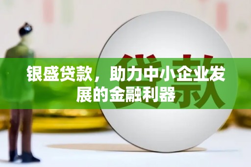 古县银盛贷款，助力中小企业发展的金融利器