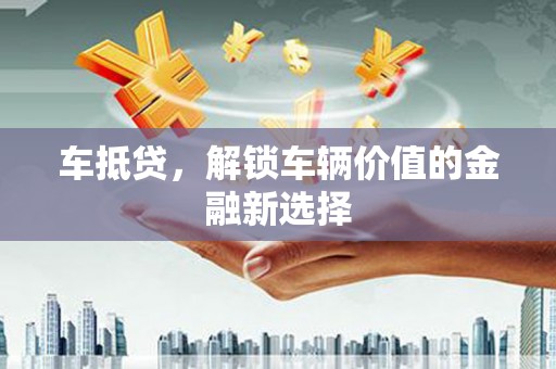 古县车抵贷，解锁车辆价值的金融新选择