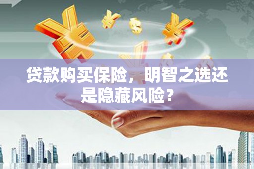 古县贷款购买保险，明智之选还是隐藏风险？