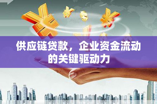 古县供应链贷款，企业资金流动的关键驱动力