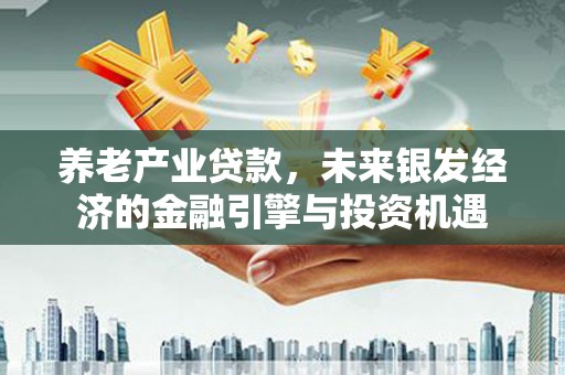 古县养老产业贷款，未来银发经济的金融引擎与投资机遇