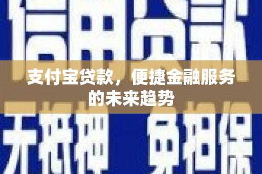 古县支付宝贷款，便捷金融服务的未来趋势