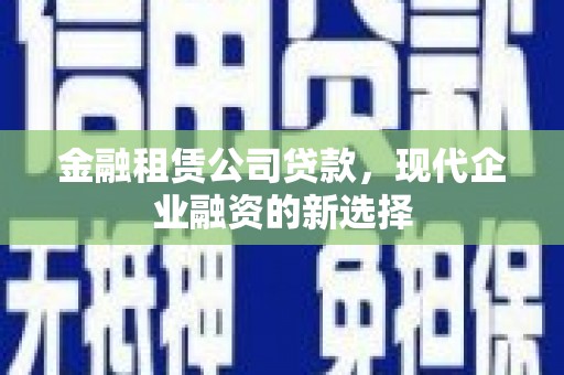古县金融租赁公司贷款，现代企业融资的新选择