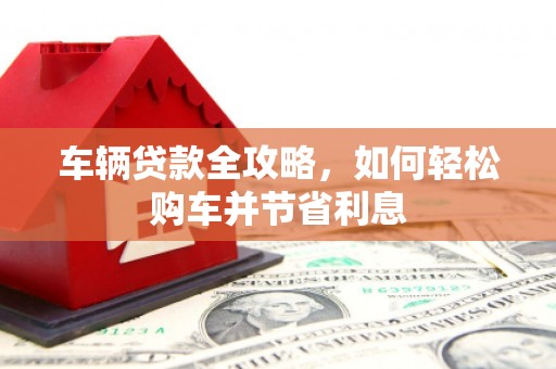 古县车辆贷款全攻略，如何轻松购车并节省利息