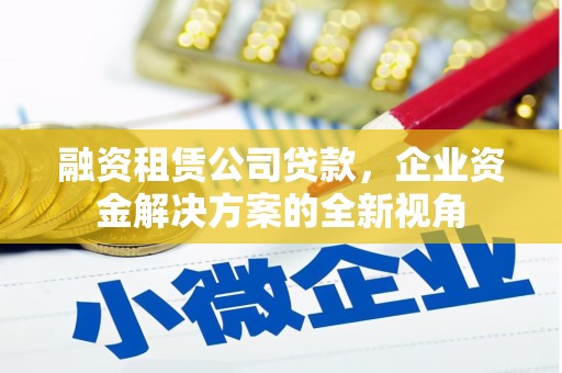 古县融资租赁公司贷款，企业资金解决方案的全新视角