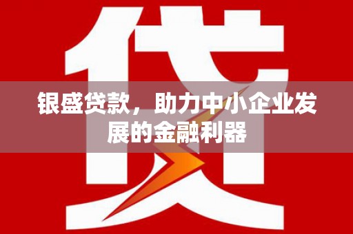 古县银盛贷款，助力中小企业发展的金融利器