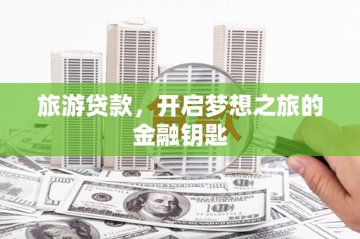 古县旅游贷款，开启梦想之旅的金融钥匙