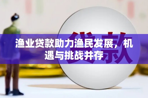 古县渔业贷款助力渔民发展，机遇与挑战并存