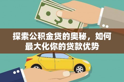 古县探索公积金贷的奥秘，如何最大化你的贷款优势