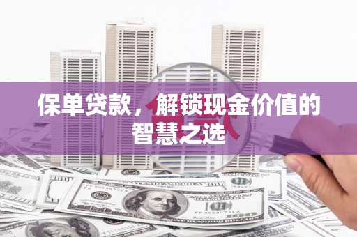 古县保单贷款，解锁现金价值的智慧之选