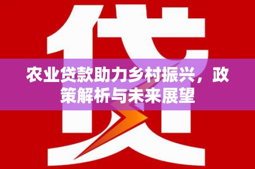 古县农业贷款助力乡村振兴，政策解析与未来展望