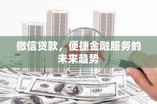 古县微信贷款，便捷金融服务的未来趋势