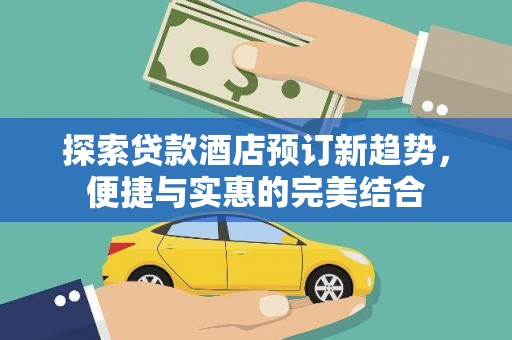 古县探索贷款酒店预订新趋势，便捷与实惠的完美结合