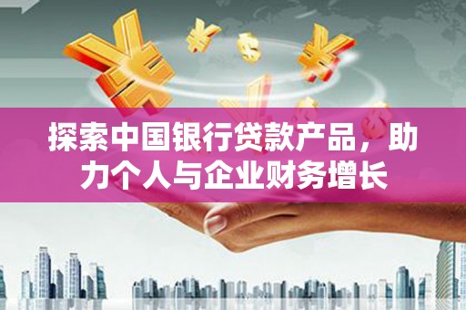 古县探索中国银行贷款产品，助力个人与企业财务增长