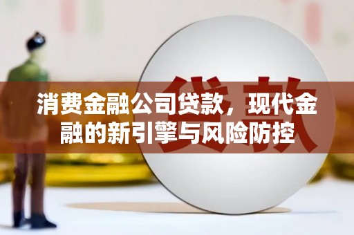 古县消费金融公司贷款，现代金融的新引擎与风险防控