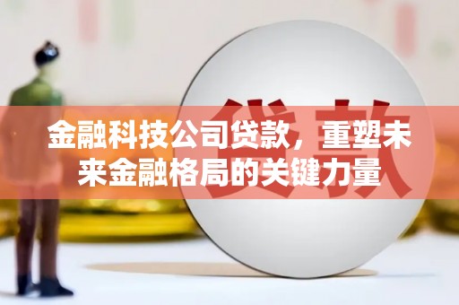 古县金融科技公司贷款，重塑未来金融格局的关键力量