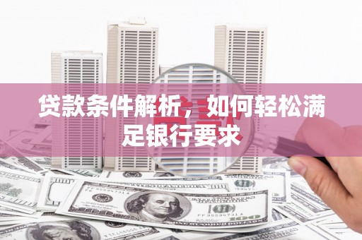 古县贷款条件解析，如何轻松满足银行要求