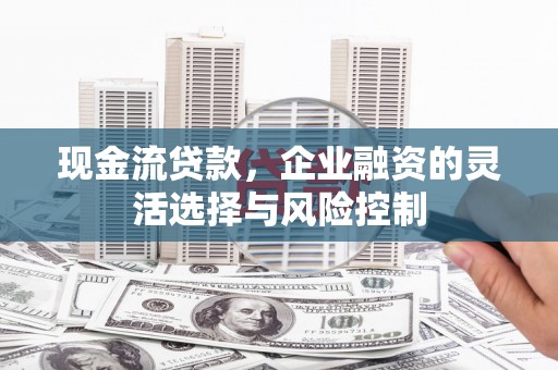 古县现金流贷款，企业融资的灵活选择与风险控制