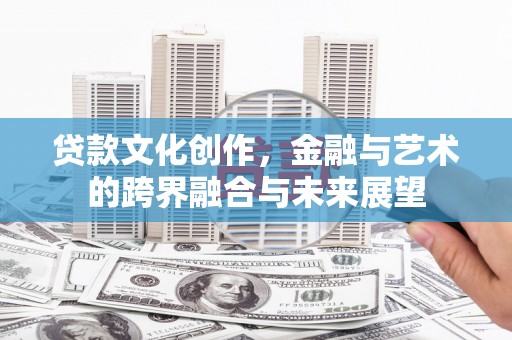 古县贷款文化创作，金融与艺术的跨界融合与未来展望