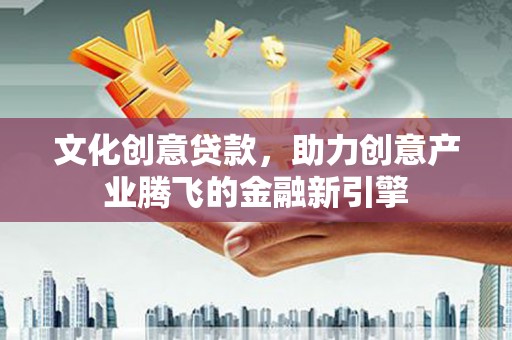 古县文化创意贷款，助力创意产业腾飞的金融新引擎