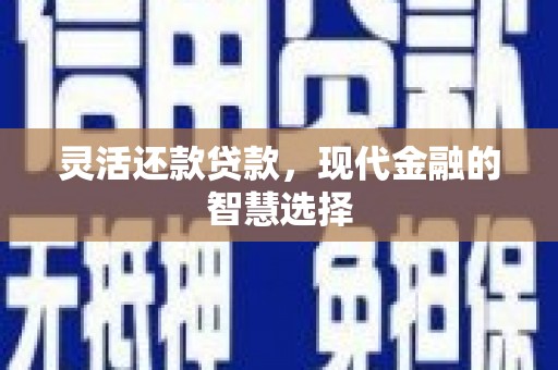 古县灵活还款贷款，现代金融的智慧选择