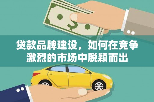 古县贷款品牌建设，如何在竞争激烈的市场中脱颖而出