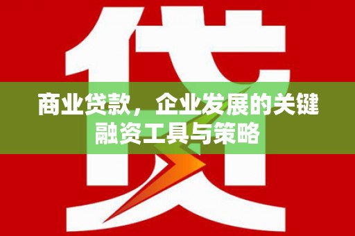 古县商业贷款，企业发展的关键融资工具与策略