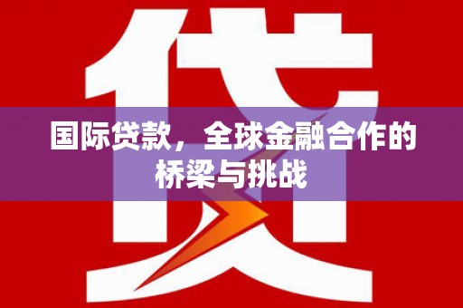 古县国际贷款，全球金融合作的桥梁与挑战