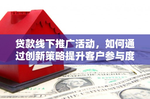 古县贷款线下推广活动，如何通过创新策略提升客户参与度