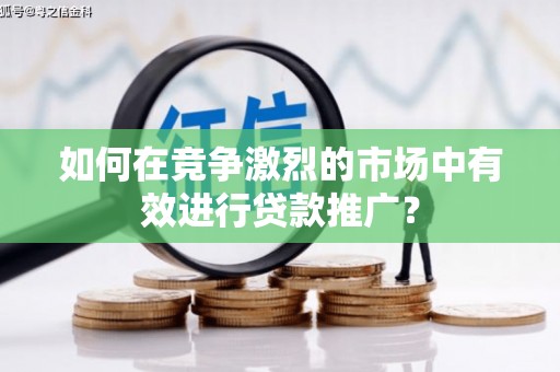 古县如何在竞争激烈的市场中有效进行贷款推广？