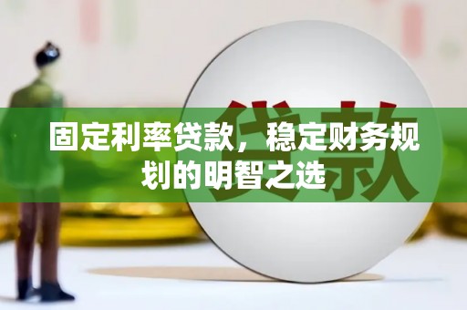 古县固定利率贷款，稳定财务规划的明智之选