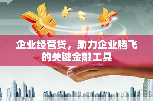 古县企业经营贷，助力企业腾飞的关键金融工具