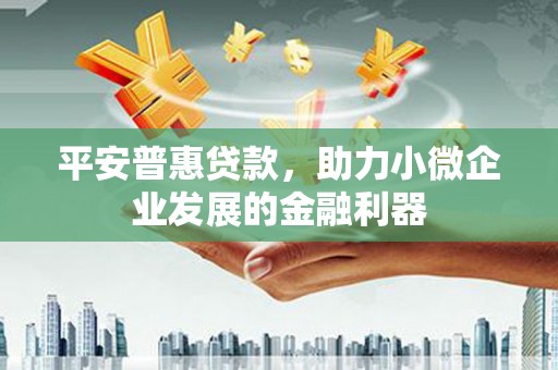 古县平安普惠贷款，助力小微企业发展的金融利器