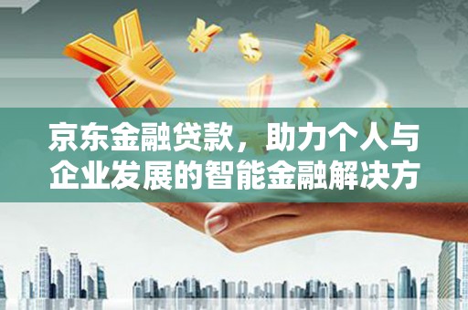 古县京东金融贷款，助力个人与企业发展的智能金融解决方案
