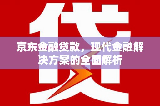 古县京东金融贷款，现代金融解决方案的全面解析