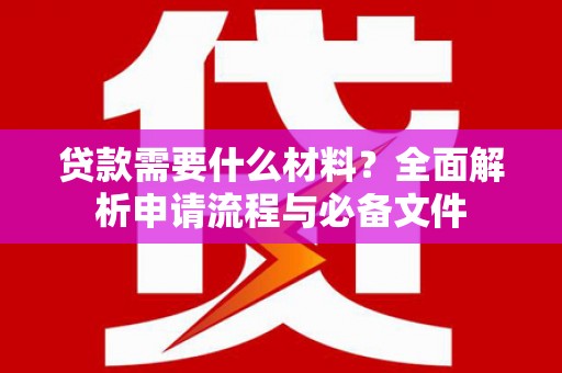 古县贷款需要什么材料？全面解析申请流程与必备文件