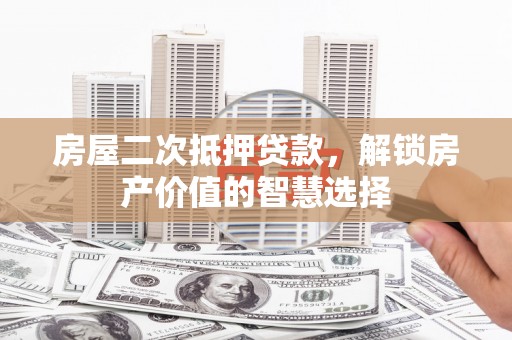 古县房屋二次抵押贷款，解锁房产价值的智慧选择
