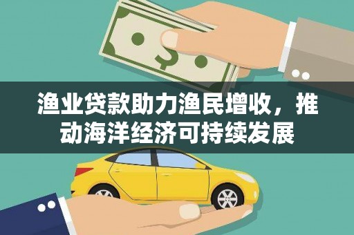 古县渔业贷款助力渔民增收，推动海洋经济可持续发展