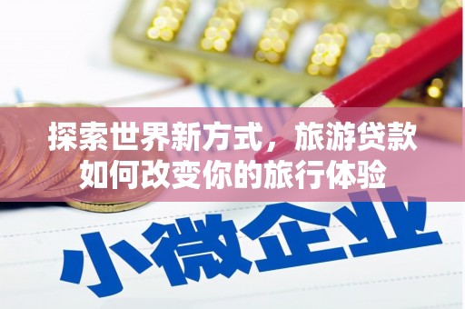 古县探索世界新方式，旅游贷款如何改变你的旅行体验