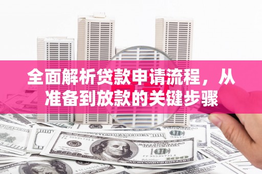 古县全面解析贷款申请流程，从准备到放款的关键步骤